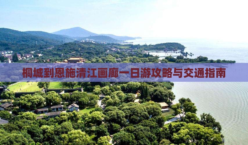 桐城到恩施清江画廊一日游攻略与交通指南