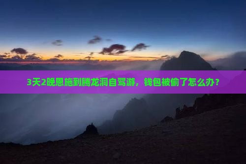 3天2晚恩施到腾龙洞自驾游，钱包被偷了怎么办？