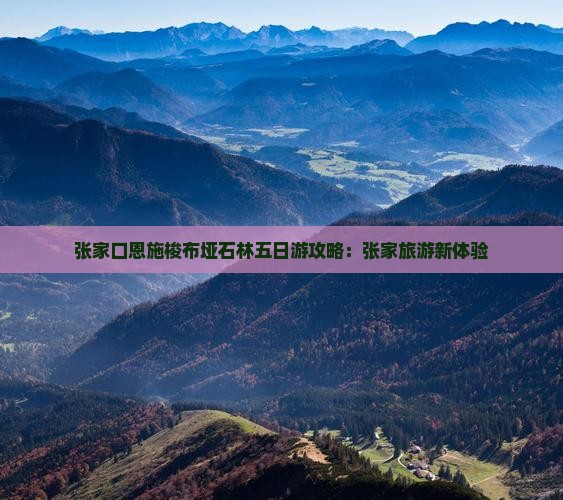 张家口恩施梭布垭石林五日游攻略：张家旅游新体验