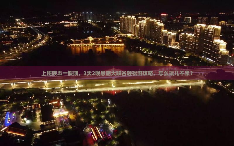 上班族五一假期，3天2晚恩施大峡谷轻松游攻略，怎么玩儿不累？
