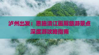 泸州出发：恩施清江画廊旅游景点深度游攻略指南