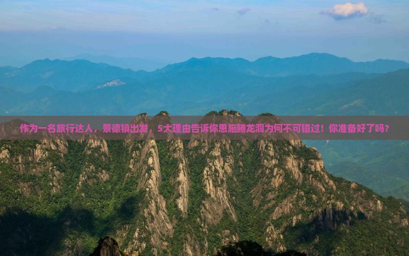 作为一名旅行达人，景德镇出发，5大理由告诉你恩施腾龙洞为何不可错过！你准备好了吗？