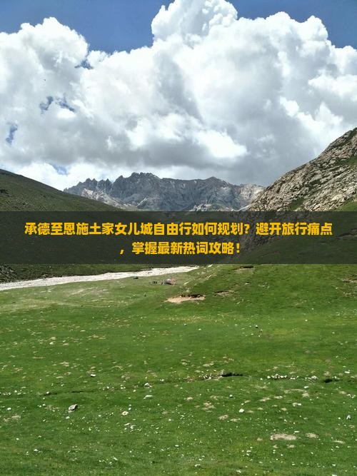 承德至恩施土家女儿城自由行如何规划？避开旅行痛点，掌握最新热词攻略！