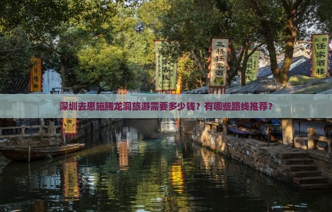 深圳去恩施腾龙洞旅游需要多少钱？有哪些路线推荐？