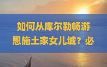 如何从库尔勒畅游恩施土家女儿城？必去热门打卡地与旅行痛点！