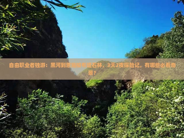 自由职业者独游：黑河到恩施梭布垭石林，3天2夜探险记，有哪些必看奇景？