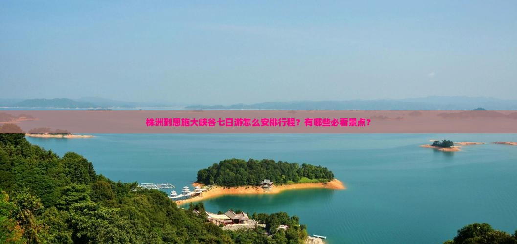 株洲到恩施大峡谷七日游怎么安排行程？有哪些必看景点？