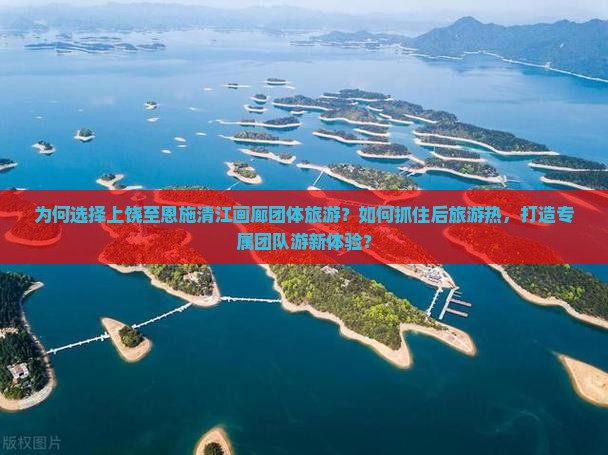 为何选择上饶至恩施清江画廊团体旅游？如何抓住后旅游热，打造专属团队游新体验？