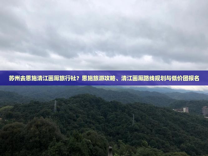 苏州去恩施清江画廊旅行社？恩施旅游攻略、清江画廊路线规划与低价团报名