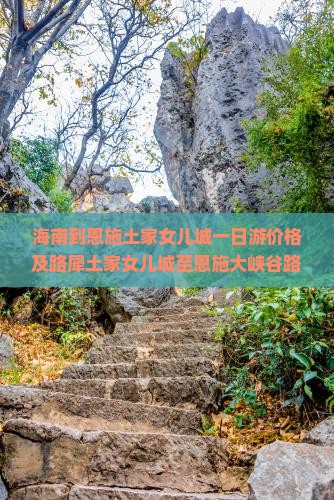 海南到恩施土家女儿城一日游价格及路犀土家女儿城至恩施大峡谷路线