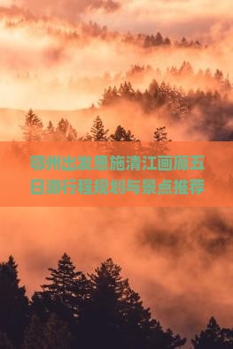 鄂州出发恩施清江画廊五日游行程规划与景点推荐指南