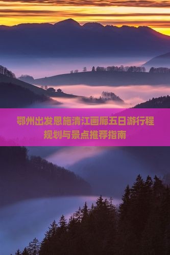 鄂州出发恩施清江画廊五日游行程规划与景点推荐指南
