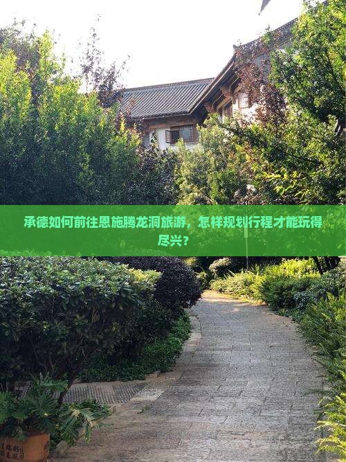 承德如何前往恩施腾龙洞旅游，怎样规划行程才能玩得尽兴？