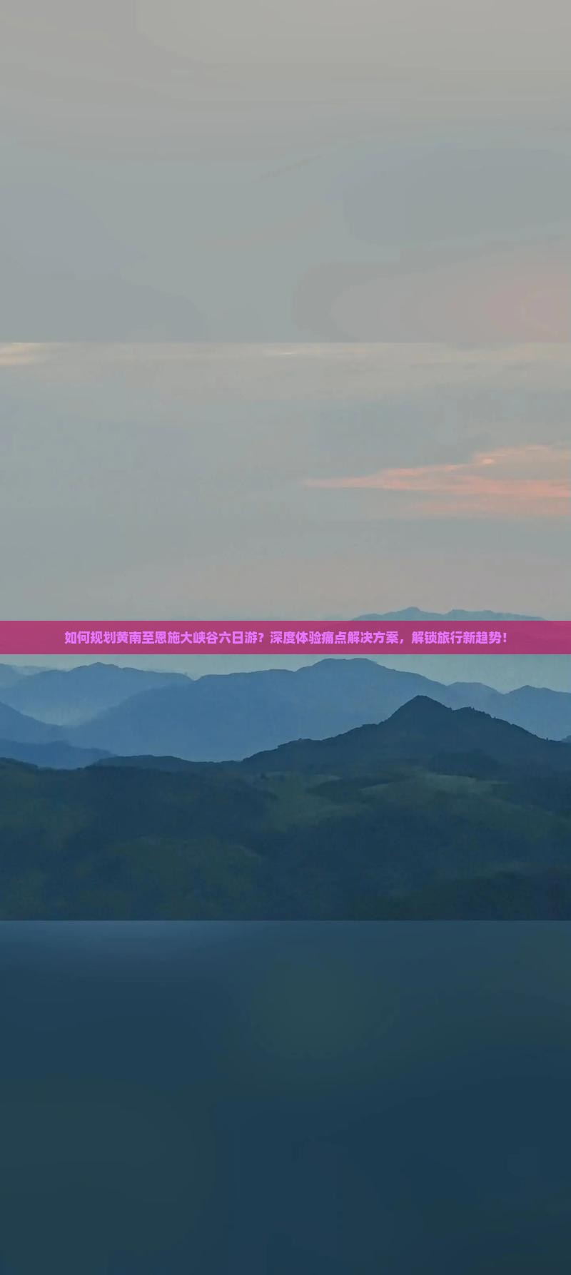 如何规划黄南至恩施大峡谷六日游？深度体验痛点解决方案，解锁旅行新趋势！