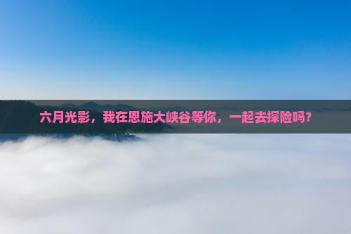 六月光影，我在恩施大峡谷等你，一起去探险吗？
