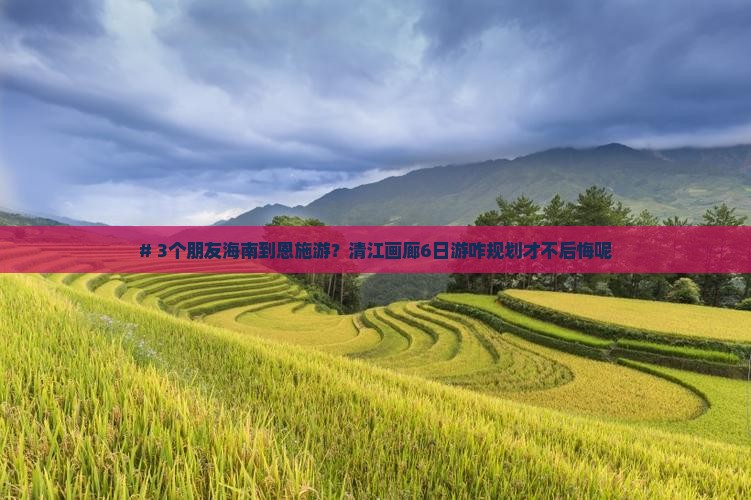 # 3个朋友海南到恩施游？清江画廊6日游咋规划才不后悔呢