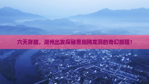 六天穿越，湖州出发探秘恩施腾龙洞的奇幻旅程！