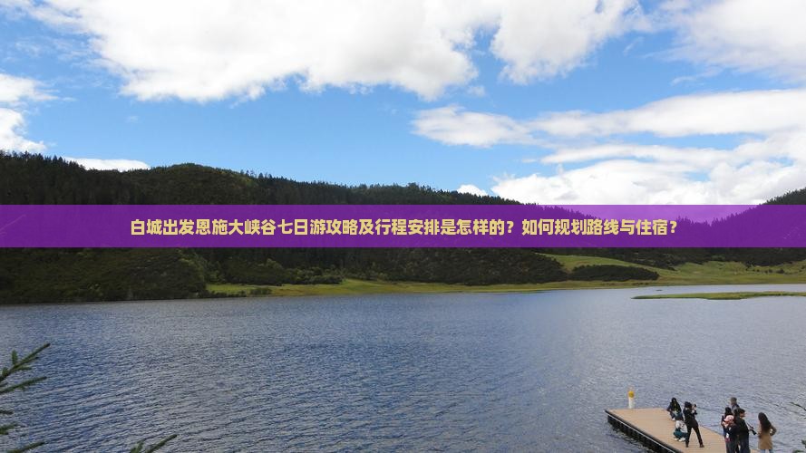 白城出发恩施大峡谷七日游攻略及行程安排是怎样的？如何规划路线与住宿？