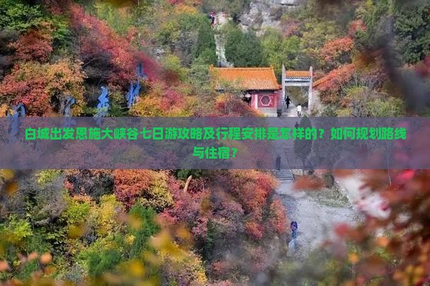 白城出发恩施大峡谷七日游攻略及行程安排是怎样的？如何规划路线与住宿？
