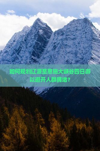 如何规划辽源至恩施大峡谷四日游以避开人群拥堵？