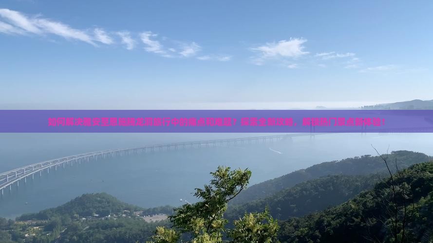 如何解决雅安至恩施腾龙洞旅行中的痛点和难题？探索全新攻略，解锁热门景点新体验！
