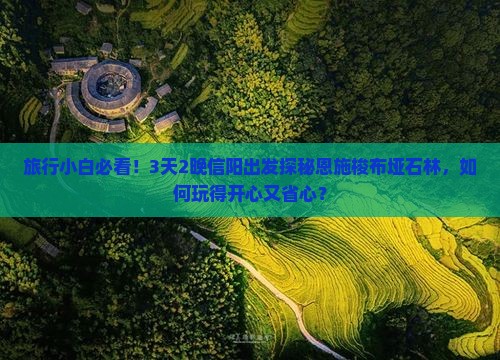 旅行小白必看！3天2晚信阳出发探秘恩施梭布垭石林，如何玩得开心又省心？
