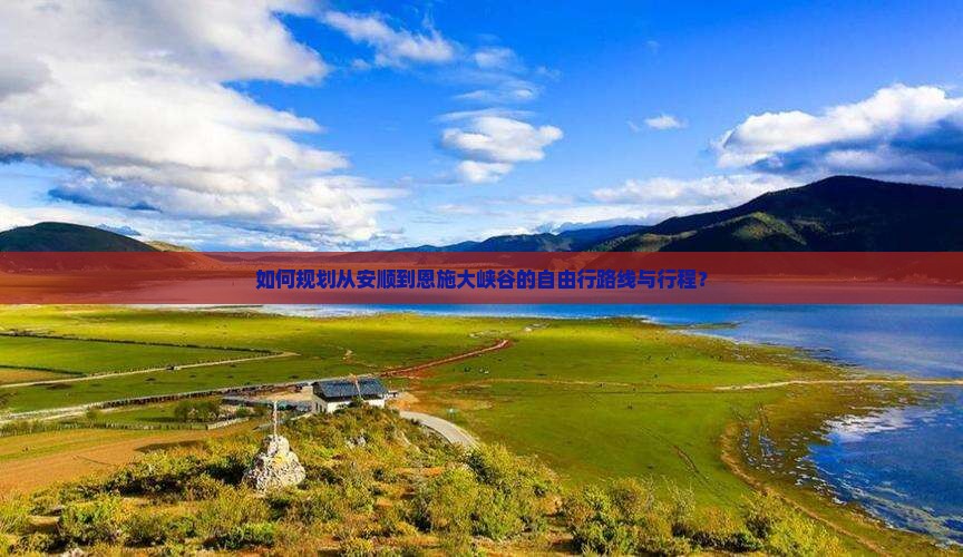 如何规划从安顺到恩施大峡谷的自由行路线与行程？
