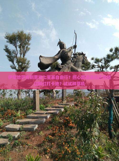 伊犁哈萨克到恩施七星寨自由行？担心路途遥远还怕错过网红打卡地？试试种草机