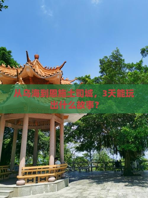 从乌海到恩施土司城，3天能玩出什么故事？