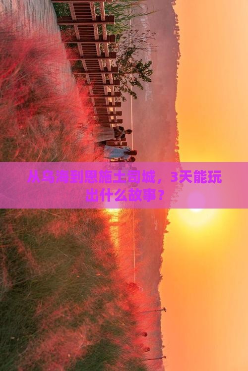 从乌海到恩施土司城，3天能玩出什么故事？