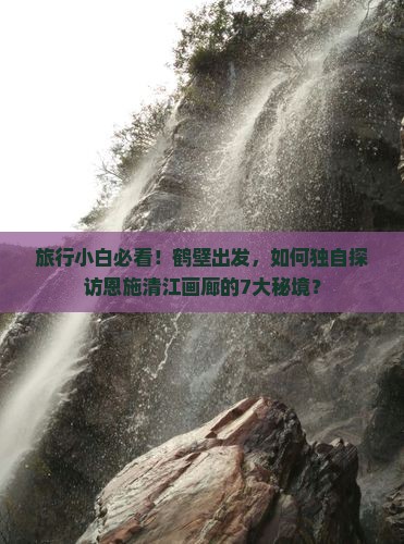 旅行小白必看！鹤壁出发，如何独自探访恩施清江画廊的7大秘境？