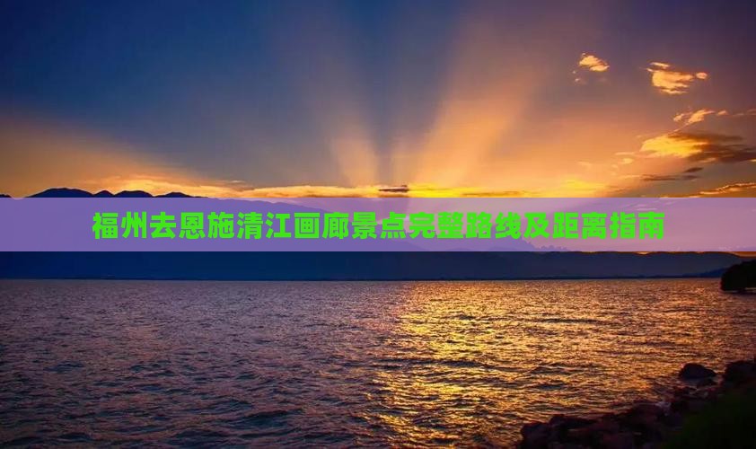 福州去恩施清江画廊景点完整路线及距离指南