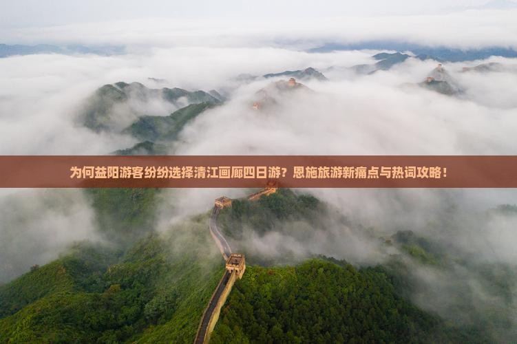 为何益阳游客纷纷选择清江画廊四日游？恩施旅游新痛点与热词攻略！