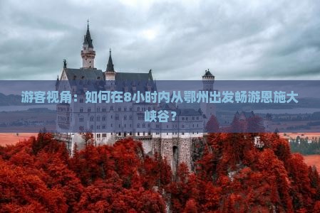 游客视角：如何在8小时内从鄂州出发畅游恩施大峡谷？