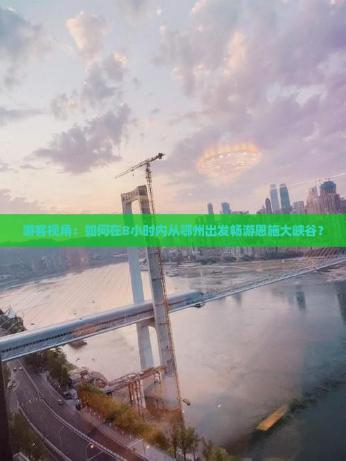 游客视角：如何在8小时内从鄂州出发畅游恩施大峡谷？