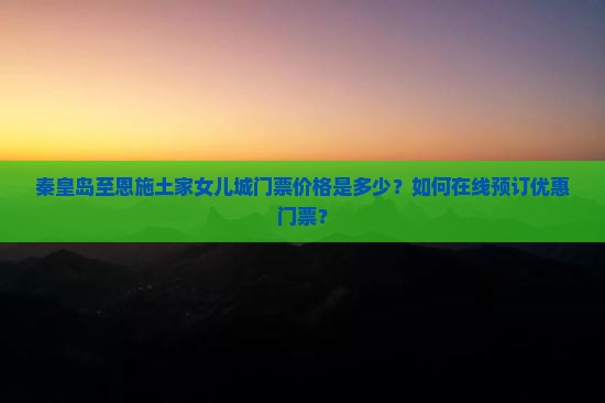 秦皇岛至恩施土家女儿城门票价格是多少？如何在线预订优惠门票？