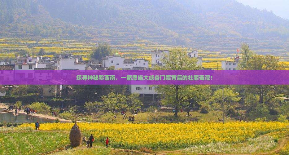 探寻神秘黔西南，一睹恩施大峡谷门票背后的壮丽奇观！