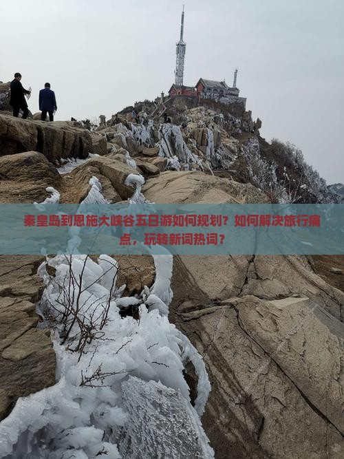 秦皇岛到恩施大峡谷五日游如何规划？如何解决旅行痛点，玩转新词热词？