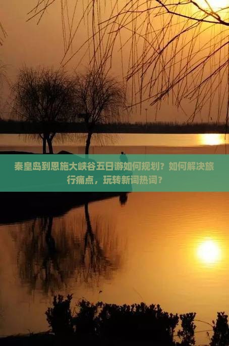 秦皇岛到恩施大峡谷五日游如何规划？如何解决旅行痛点，玩转新词热词？