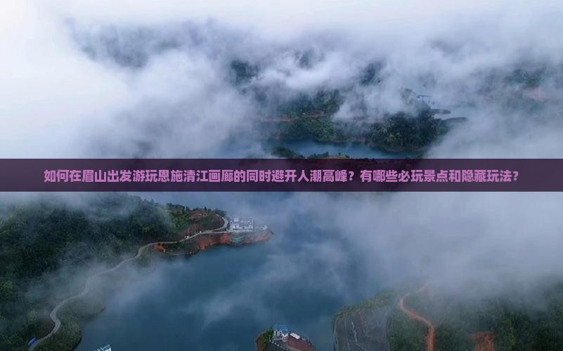如何在眉山出发游玩恩施清江画廊的同时避开人潮高峰？有哪些必玩景点和隐藏玩法？