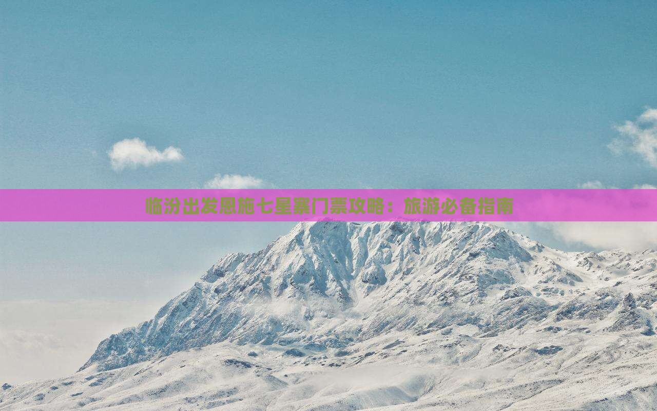临汾出发恩施七星寨门票攻略：旅游必备指南