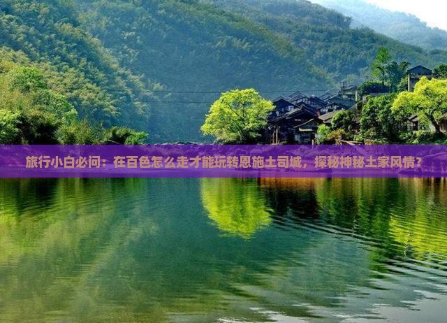 旅行小白必问：在百色怎么走才能玩转恩施土司城，探秘神秘土家风情？