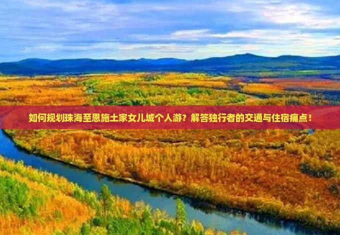 如何规划珠海至恩施土家女儿城个人游？解答独行者的交通与住宿痛点！