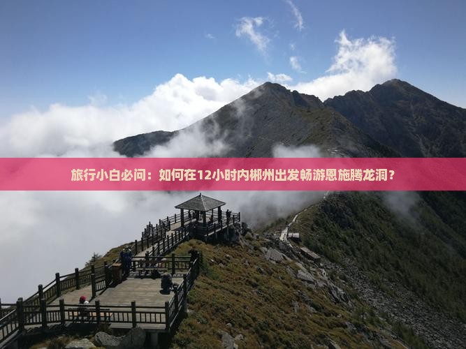 旅行小白必问：如何在12小时内郴州出发畅游恩施腾龙洞？