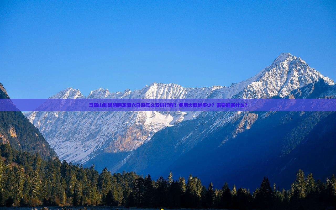 马鞍山到恩施腾龙洞六日游怎么安排行程？费用大概是多少？需要准备什么？