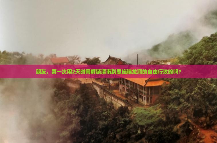 朋友，第一次用2天时间解锁渭南到恩施腾龙洞的自由行攻略吗？