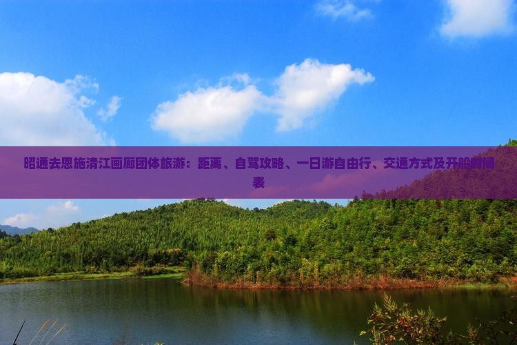 昭通去恩施清江画廊团体旅游：距离、自驾攻略、一日游自由行、交通方式及开船时间表