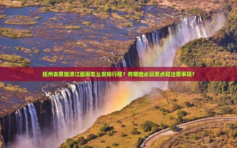抚州去恩施清江画廊怎么安排行程？有哪些必玩景点和注意事项？