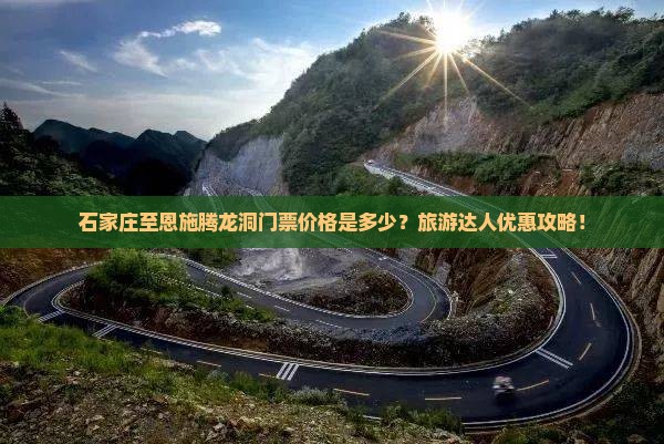 石家庄至恩施腾龙洞门票价格是多少？旅游达人优惠攻略！