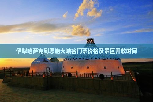 伊犁哈萨克到恩施大峡谷门票价格及景区开放时间
